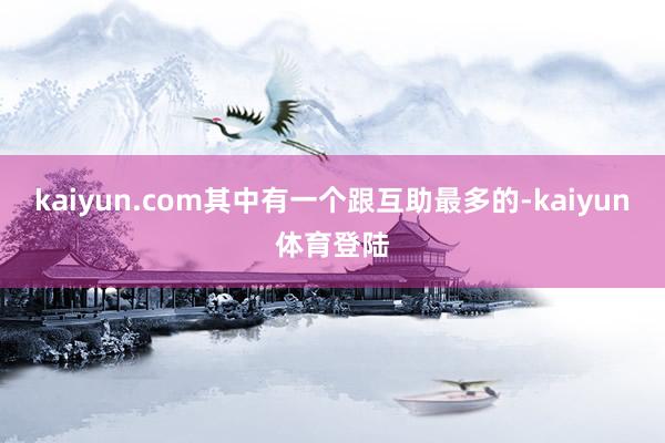 kaiyun.com其中有一个跟互助最多的-kaiyun体育