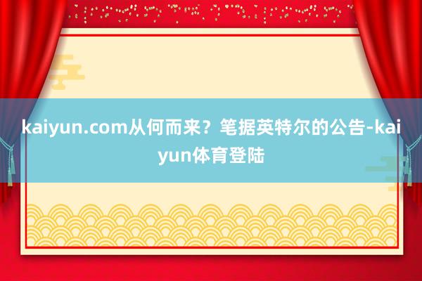 kaiyun.com从何而来？笔据英特尔的公告-kaiyun