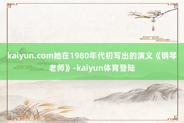 kaiyun.com她在1980年代初写出的演义《钢琴老师》