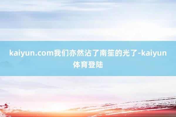 kaiyun.com我们亦然沾了南笙的光了-kaiyun体育登陆