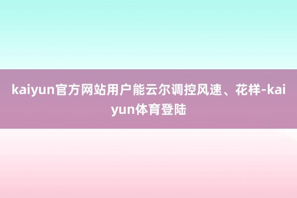 kaiyun官方网站用户能云尔调控风速、花样-kaiyun体育登陆