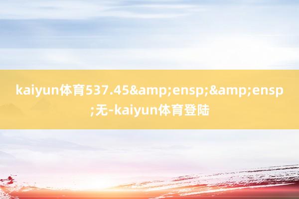 kaiyun体育537.45&ensp;&e