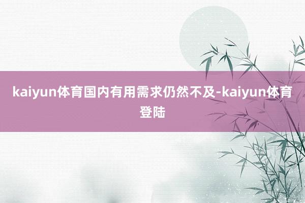 kaiyun体育国内有用需求仍然不及-kaiyun体育登陆