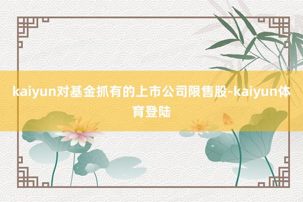 kaiyun对基金抓有的上市公司限售股-kaiyun体育登陆
