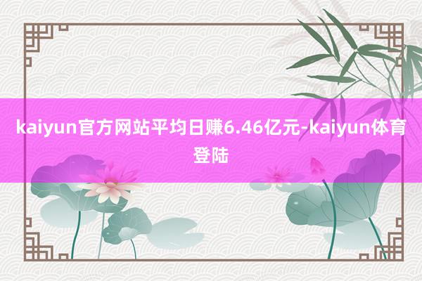 kaiyun官方网站平均日赚6.46亿元-kaiyun体育登