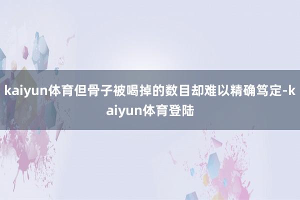 kaiyun体育但骨子被喝掉的数目却难以精确笃定-kaiyu