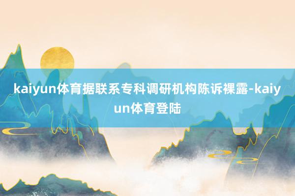 kaiyun体育据联系专科调研机构陈诉裸露-kaiyun体育