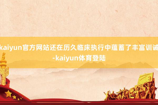 kaiyun官方网站还在历久临床执行中蕴蓄了丰富训诫-kai