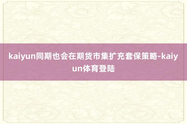 kaiyun同期也会在期货市集扩充套保策略-kaiyun体育