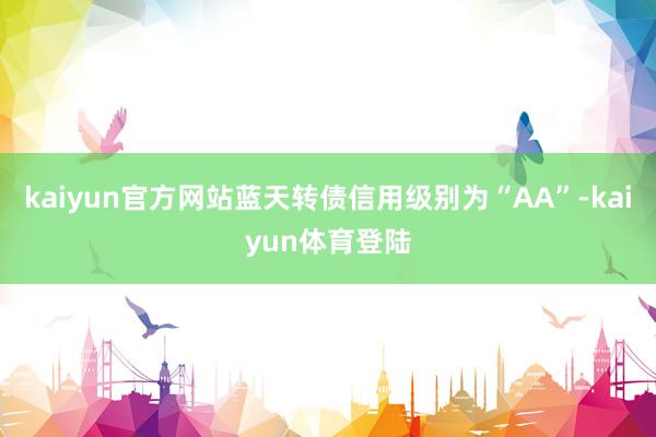 kaiyun官方网站蓝天转债信用级别为“AA”-kaiyun