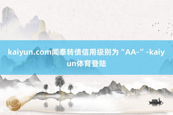 kaiyun.com闻泰转债信用级别为“AA-”-kaiyu