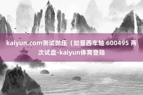 kaiyun.com测试抛压（如晋西车轴 600495 两次