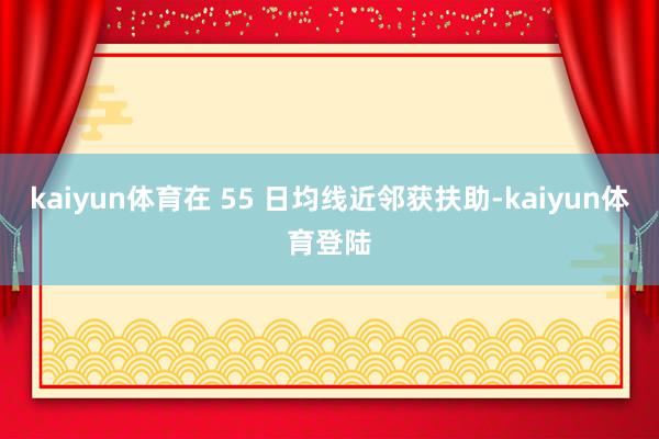 kaiyun体育在 55 日均线近邻获扶助-kaiyun体育