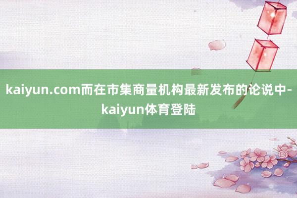kaiyun.com而在市集商量机构最新发布的论说中-kai