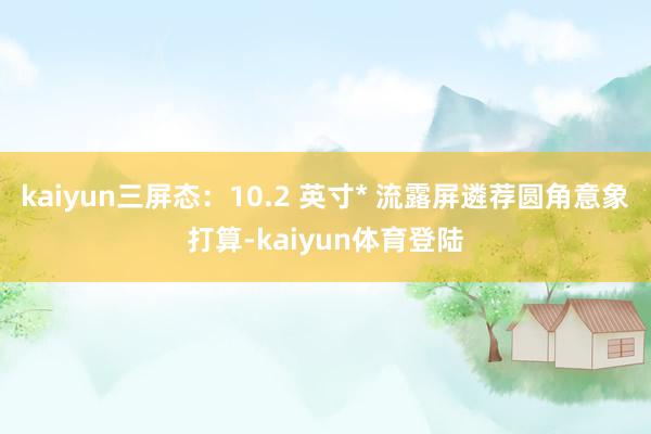 kaiyun三屏态：10.2 英寸* 流露屏遴荐圆角意象打算