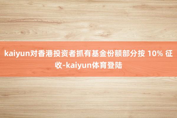 kaiyun对香港投资者抓有基金份额部分按 10% 征收-k