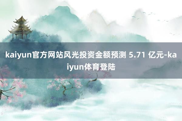 kaiyun官方网站风光投资金额预测 5.71 亿元-kai