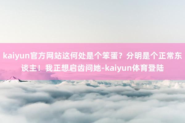 kaiyun官方网站这何处是个笨蛋?分明是个正常东谈主!我正 kaiyun官方网站这何处是个笨蛋?分明是个正常东谈主!我正