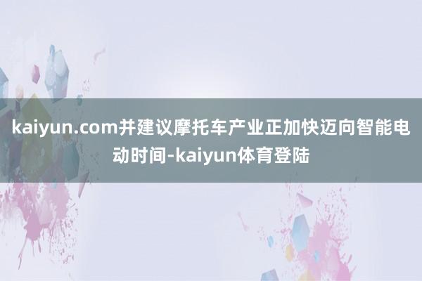 kaiyun.com并建议摩托车产业正加快迈向智能电动时间- kaiyun.com并建议摩托车产业正加快迈向智能电动时间-