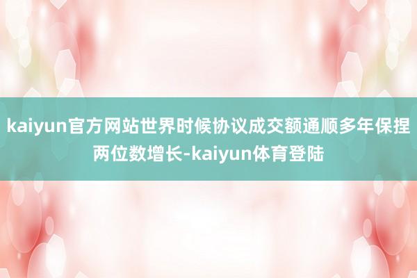 kaiyun官方网站世界时候协议成交额通顺多年保捏两位数增长 kaiyun官方网站世界时候协议成交额通顺多年保捏两位数增长
