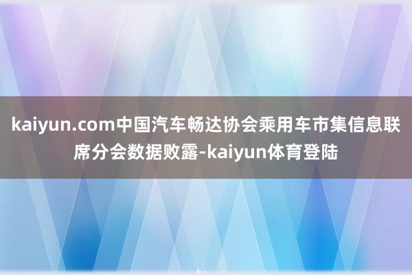 kaiyun.com中国汽车畅达协会乘用车市集信息联席分会数 kaiyun.com中国汽车畅达协会乘用车市集信息联席分会数