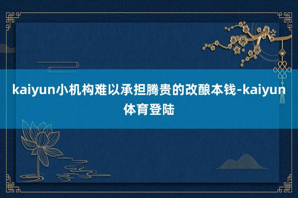 kaiyun小机构难以承担腾贵的改酿本钱-kaiyun体育登 kaiyun小机构难以承担腾贵的改酿本钱-kaiyun体育登