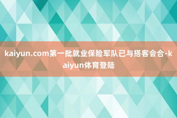 kaiyun.com第一批就业保险军队已与搭客会合-kaiy