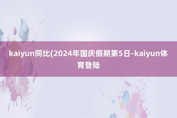 kaiyun同比(2024年国庆假期第5日-kaiyun体育