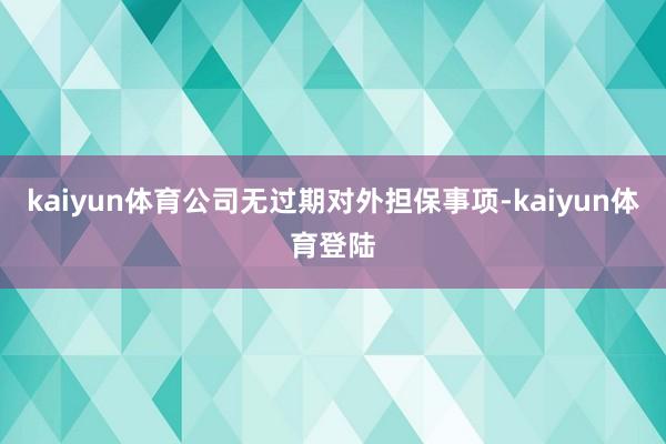kaiyun体育公司无过期对外担保事项-kaiyun体育登陆
