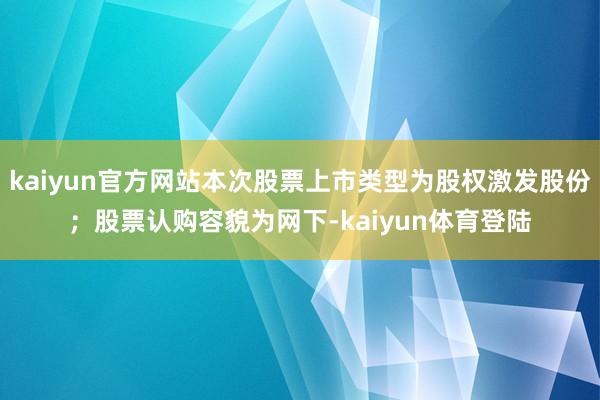 kaiyun官方网站本次股票上市类型为股权激发股份;股票认购容貌为网下-kaiyun体育登陆