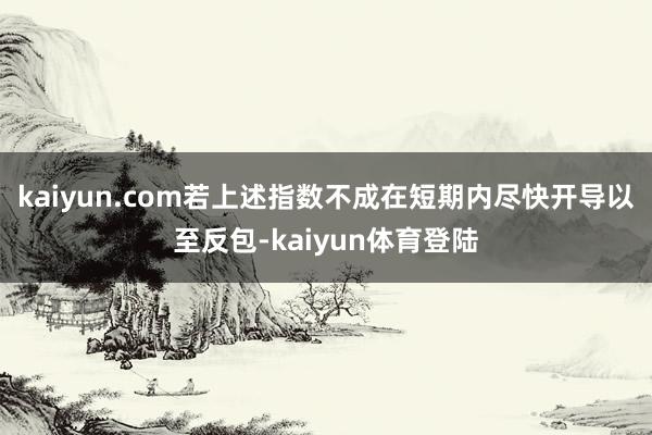 kaiyun.com若上述指数不成在短期内尽快开导以至反包-kaiyun体育登陆