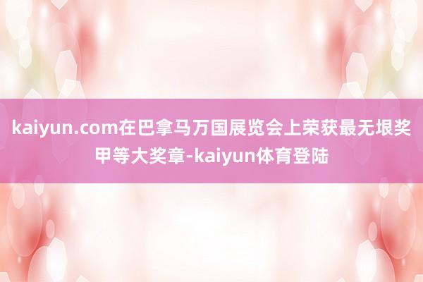 kaiyun.com在巴拿马万国展览会上荣获最无垠奖甲等大奖