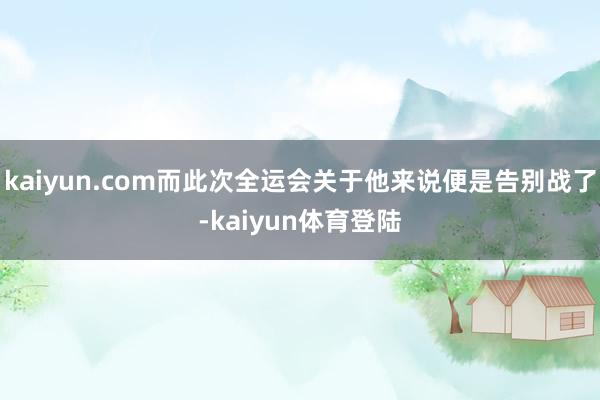 kaiyun.com而此次全运会关于他来说便是告别战了-kaiyun体育登陆