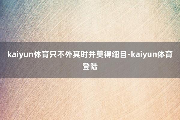 kaiyun体育只不外其时并莫得细目-kaiyun体育登陆