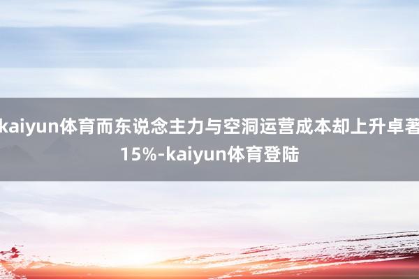 kaiyun体育而东说念主力与空洞运营成本却上升卓著15%-kaiyun体育登陆
