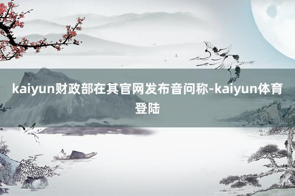 kaiyun财政部在其官网发布音问称-kaiyun体育登陆