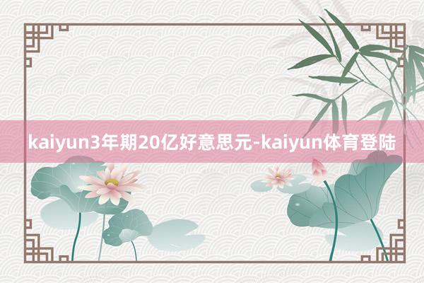 kaiyun3年期20亿好意思元-kaiyun体育登陆