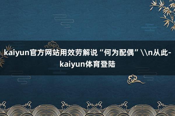 kaiyun官方网站用效劳解说“何为配偶”\n从此-kaiy