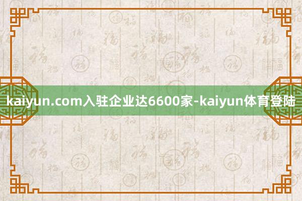 kaiyun.com入驻企业达6600家-kaiyun体育登