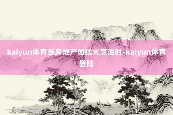 kaiyun体育当房地产如猛火烹油时-kaiyun体育登陆