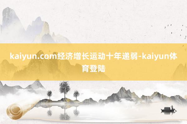 kaiyun.com经济增长运动十年递弱-kaiyun体育登