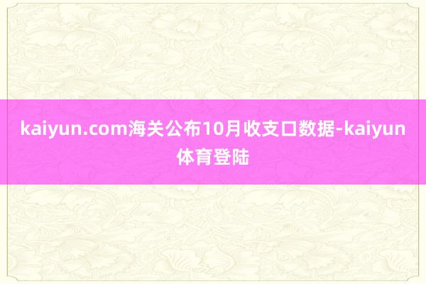 kaiyun.com海关公布10月收支口数据-kaiyun体