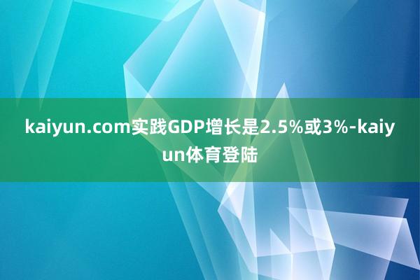 kaiyun.com实践GDP增长是2.5%或3%-kaiy