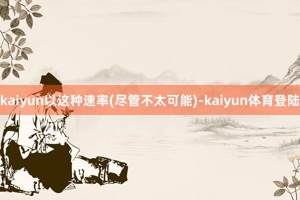 kaiyun以这种速率(尽管不太可能)-kaiyun体育登陆