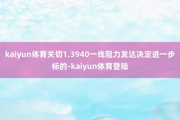 kaiyun体育关切1.3940一线阻力发达决定进一步标的-kaiyun体育登陆