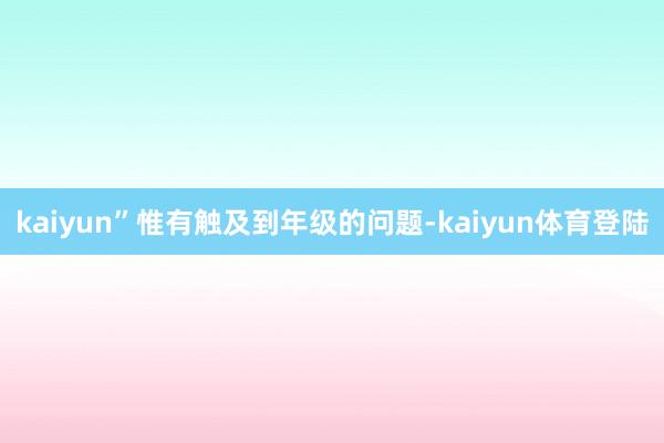 kaiyun”惟有触及到年级的问题-kaiyun体育登陆