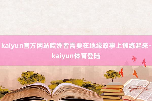 kaiyun官方网站欧洲皆需要在地缘政事上锻练起来-kaiy