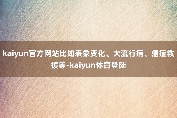 kaiyun官方网站比如表象变化、大流行病、癌症救援等-ka