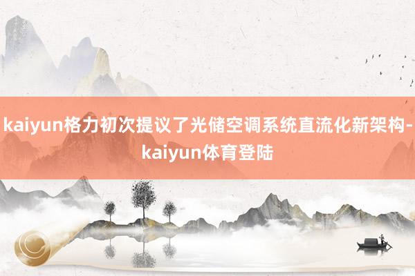 kaiyun格力初次提议了光储空调系统直流化新架构-kaiy