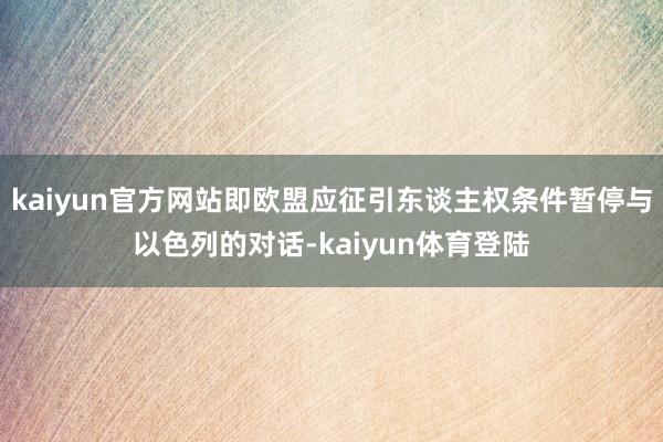 kaiyun官方网站即欧盟应征引东谈主权条件暂停与以色列的对